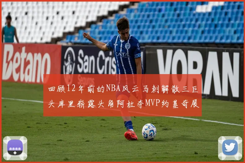 回顾12年前的NBA风云马刺解散三巨头库里崭露头角阿杜夺MVP约基奇展现天赋