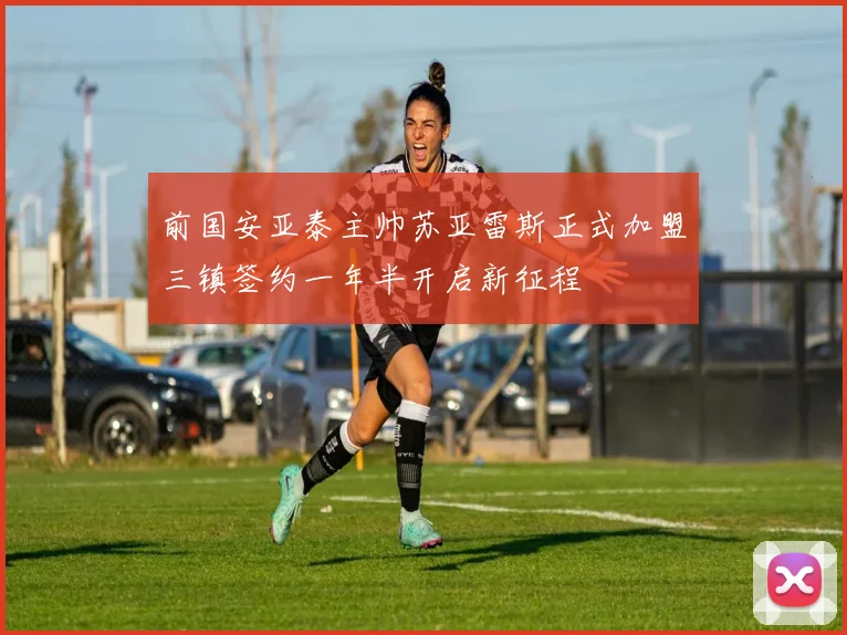前国安亚泰主帅苏亚雷斯正式加盟三镇签约一年半开启新征程