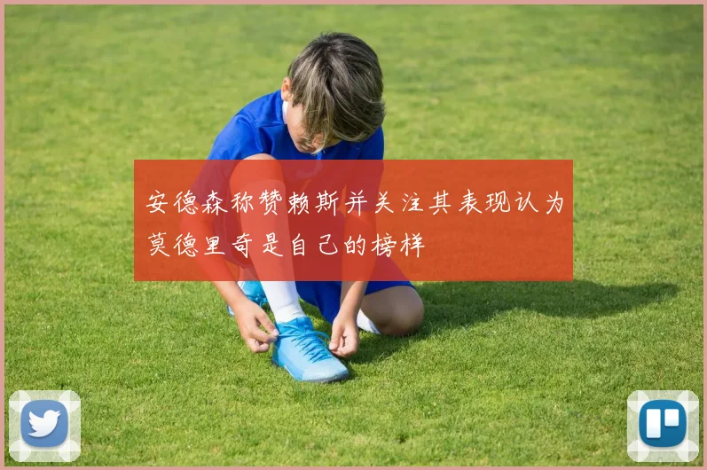 安德森称赞赖斯并关注其表现认为莫德里奇是自己的榜样