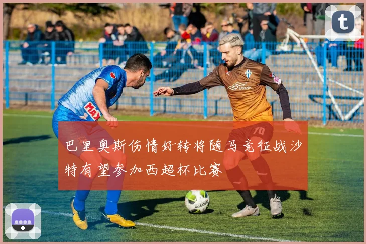 巴里奥斯伤情好转将随马竞征战沙特有望参加西超杯比赛
