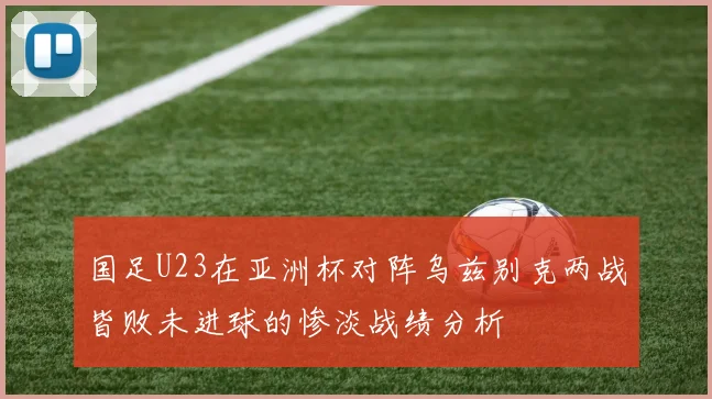 国足U23在亚洲杯对阵乌兹别克两战皆败未进球的惨淡战绩分析