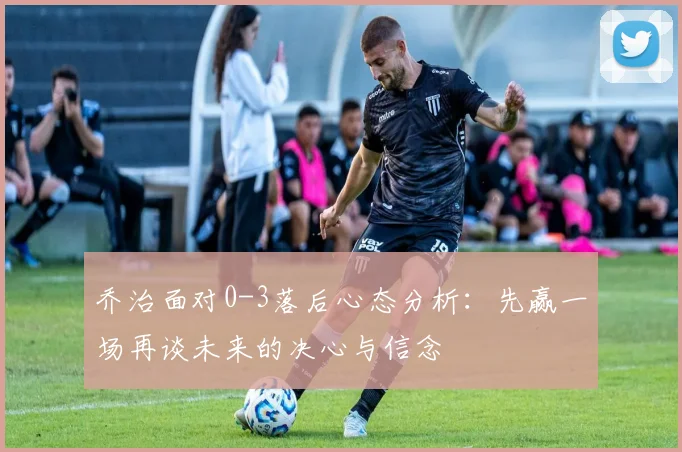 乔治面对0-3落后心态分析：先赢一场再谈未来的决心与信念