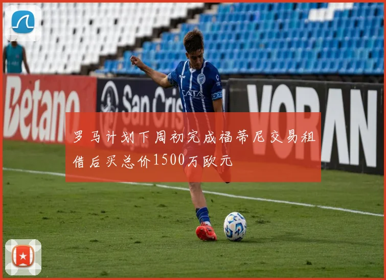 罗马计划下周初完成福蒂尼交易租借后买总价1500万欧元