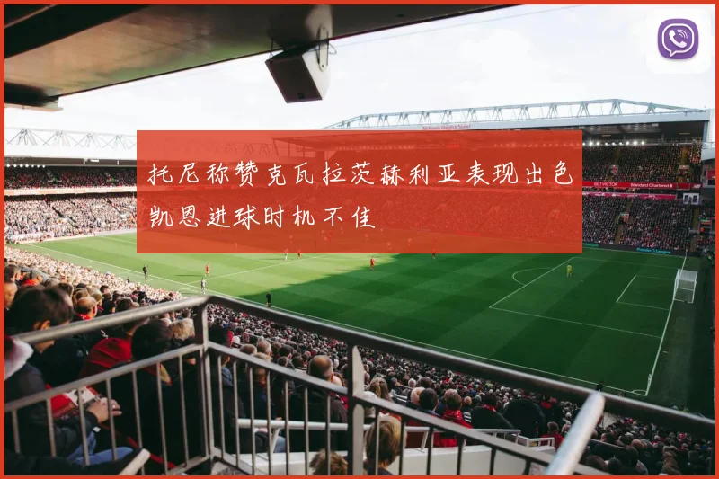 托尼称赞克瓦拉茨赫利亚表现出色凯恩进球时机不佳