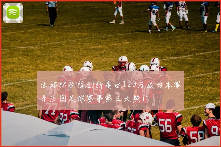法超杯收视创新高达120万成为本赛季法国足球赛事第三大热门