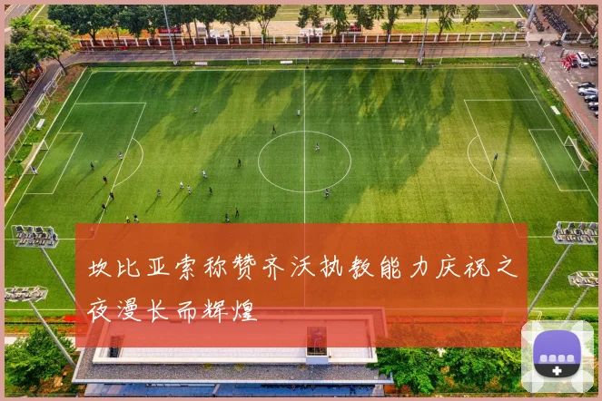 坎比亚索称赞齐沃执教能力庆祝之夜漫长而辉煌