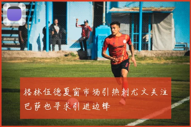 格林伍德夏窗市场引热刺尤文关注巴萨也寻求引进边锋