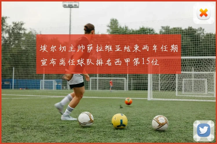埃尔切主帅萨拉维亚结束两年任期宣布离任球队排名西甲第15位
