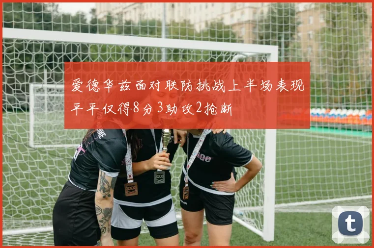 爱德华兹面对联防挑战上半场表现平平仅得8分3助攻2抢断