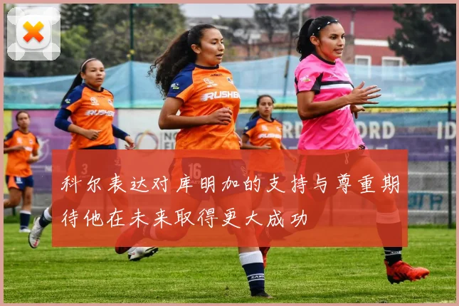 科尔表达对库明加的支持与尊重期待他在未来取得更大成功