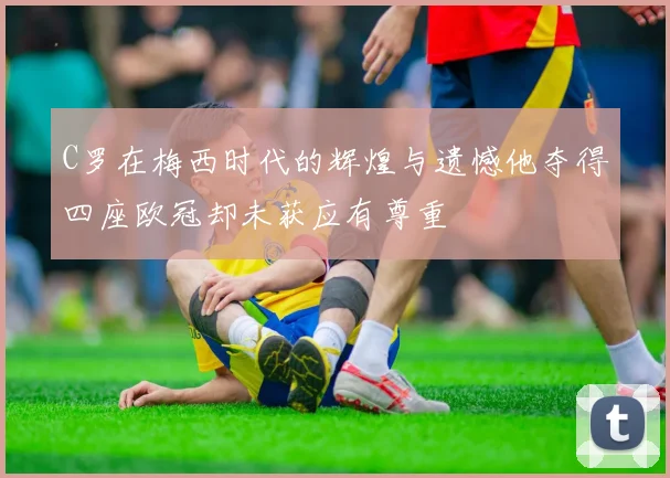 C罗在梅西时代的辉煌与遗憾他夺得四座欧冠却未获应有尊重
