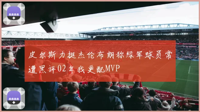 皮尔斯力挺杰伦布朗称绿军球员常遭黑评02年我更配MVP