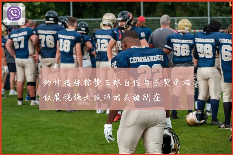 约什格林称赞三球自信与东契奇相似展现强大技巧的关键所在