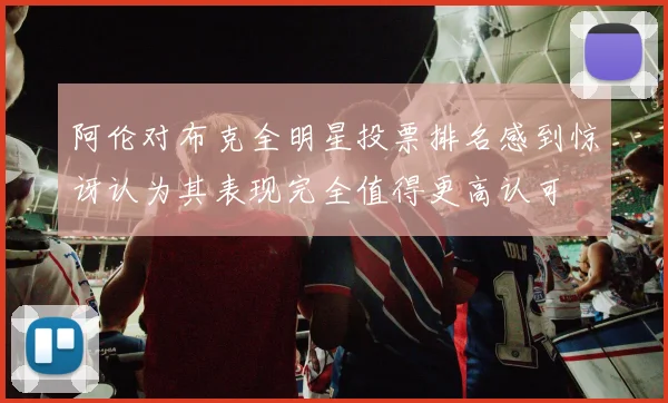 阿伦对布克全明星投票排名感到惊讶认为其表现完全值得更高认可