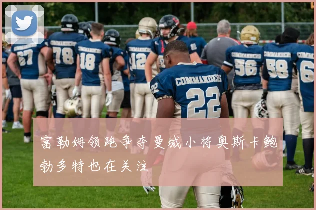 富勒姆领跑争夺曼城小将奥斯卡鲍勃多特也在关注