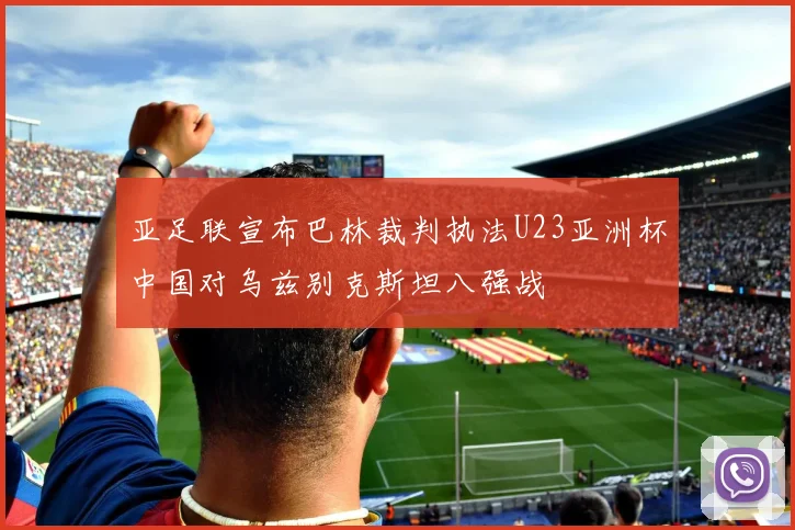 亚足联宣布巴林裁判执法U23亚洲杯中国对乌兹别克斯坦八强战