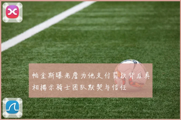 帕金斯曝老詹为他支付罚款背后真相揭示骑士团队默契与信任
