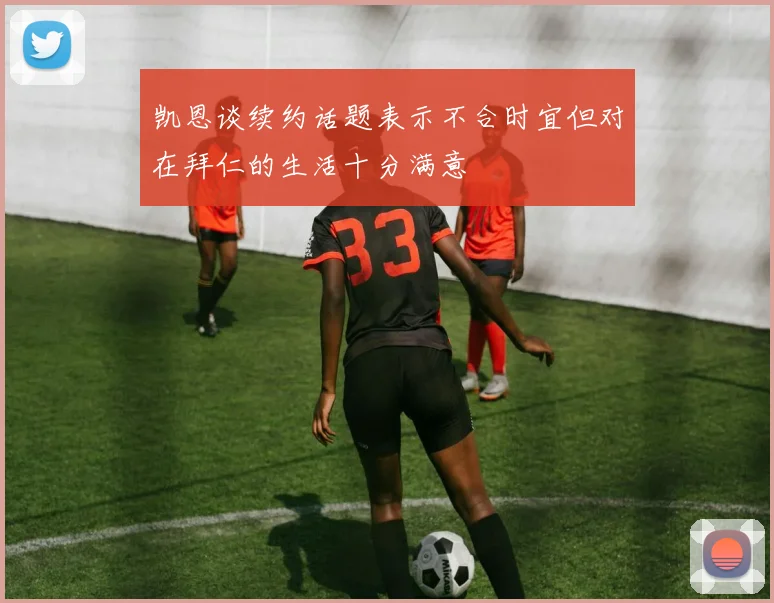 凯恩谈续约话题表示不合时宜但对在拜仁的生活十分满意