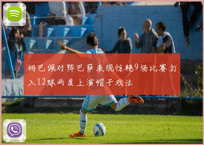 姆巴佩对阵巴萨表现惊艳9场比赛打入12球两度上演帽子戏法
