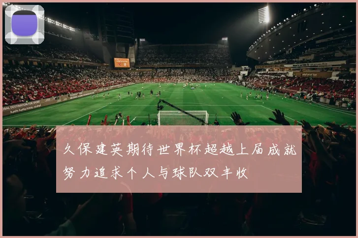 久保建英期待世界杯超越上届成就努力追求个人与球队双丰收