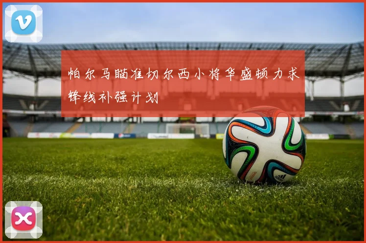 帕尔马瞄准切尔西小将华盛顿力求锋线补强计划