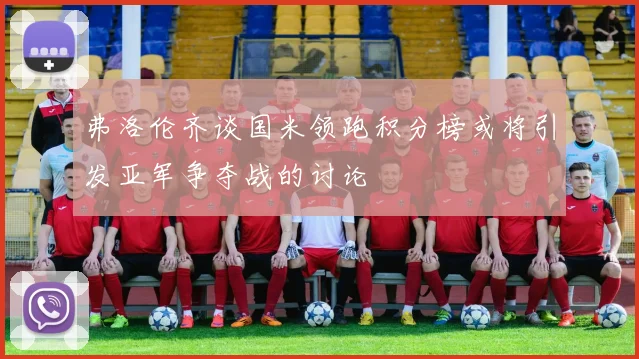 弗洛伦齐谈国米领跑积分榜或将引发亚军争夺战的讨论