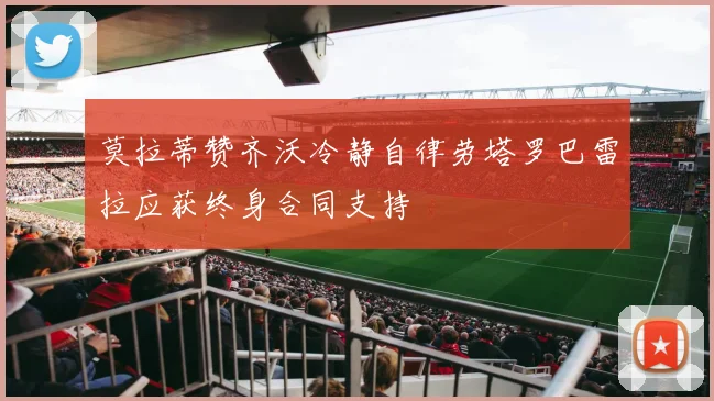 莫拉蒂赞齐沃冷静自律劳塔罗巴雷拉应获终身合同支持