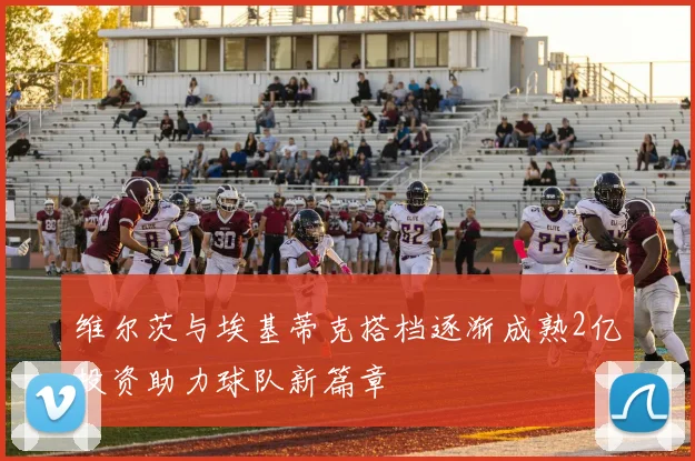 维尔茨与埃基蒂克搭档逐渐成熟2亿投资助力球队新篇章