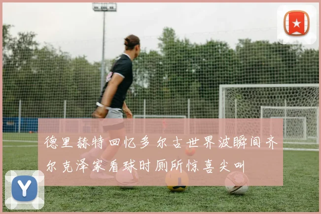 德里赫特回忆多尔古世界波瞬间齐尔克泽家看球时厕所惊喜尖叫