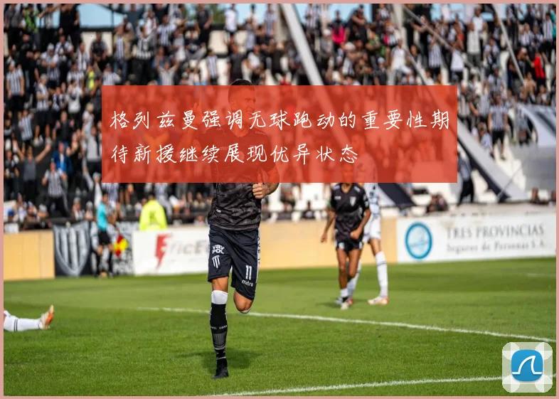 格列兹曼强调无球跑动的重要性期待新援继续展现优异状态