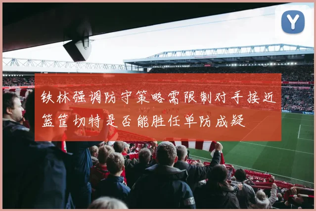 铁林强调防守策略需限制对手接近篮筐切特是否能胜任单防成疑