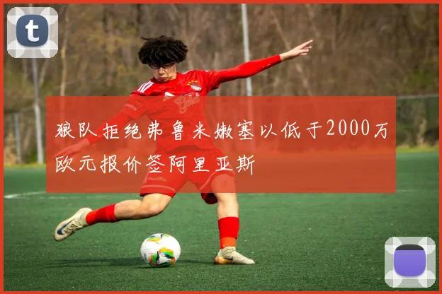 狼队拒绝弗鲁米嫩塞以低于2000万欧元报价签阿里亚斯