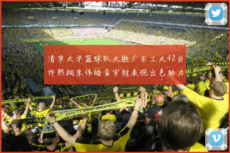 清华大学篮球队大胜广东工大42分许熙桐朱伟皓黄宇财表现出色助力胜利