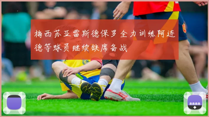 梅西苏亚雷斯德保罗全力训练阿连德等球员继续缺席备战