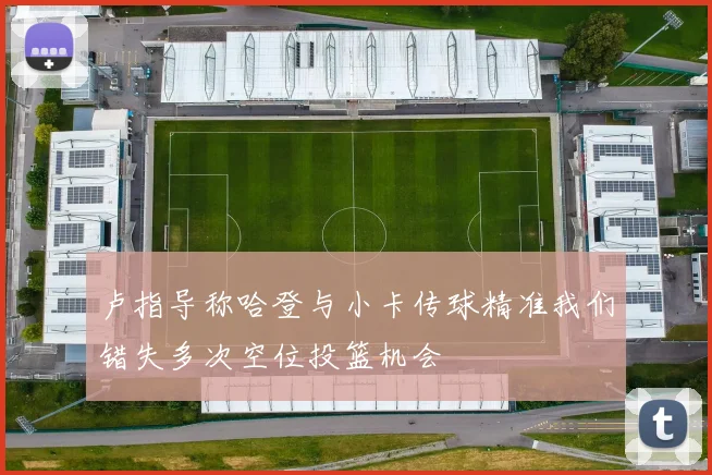 卢指导称哈登与小卡传球精准我们错失多次空位投篮机会