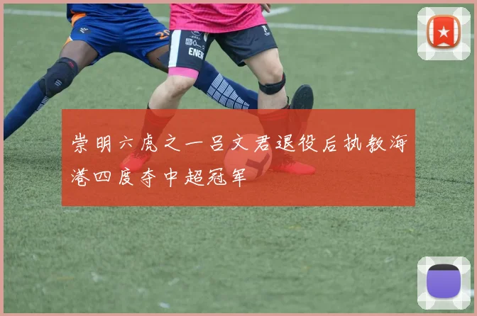 崇明六虎之一吕文君退役后执教海港四度夺中超冠军