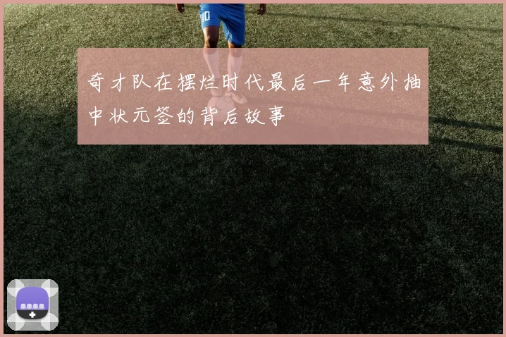 奇才队在摆烂时代最后一年意外抽中状元签的背后故事