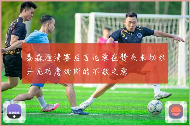 泰森澄清赛后言论意在赞美米切尔并无对詹姆斯的不敬之意