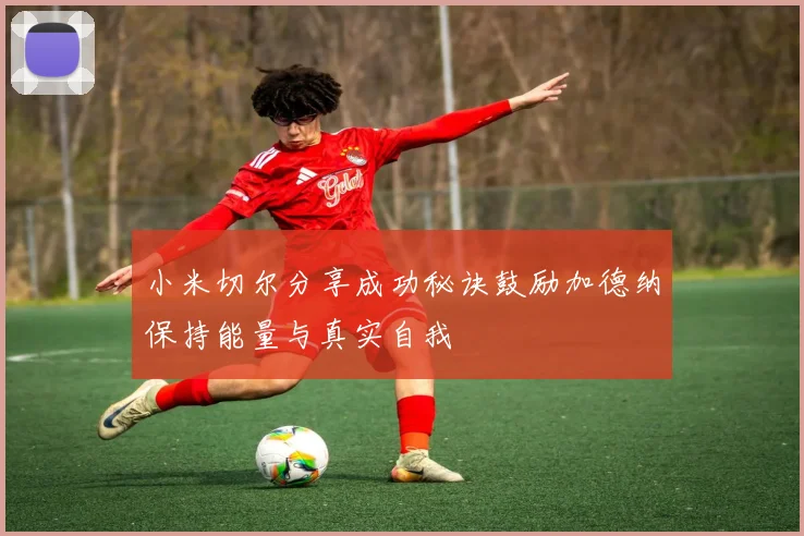小米切尔分享成功秘诀鼓励加德纳保持能量与真实自我