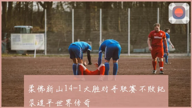 柔佛新山14-1大胜对手联赛不败纪录追平世界传奇