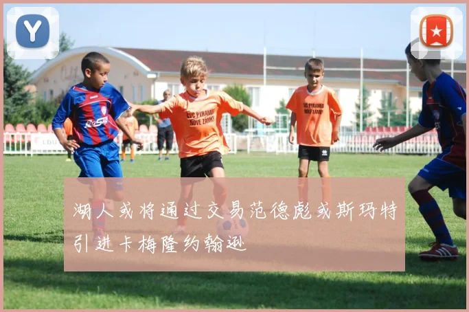湖人或将通过交易范德彪或斯玛特引进卡梅隆约翰逊