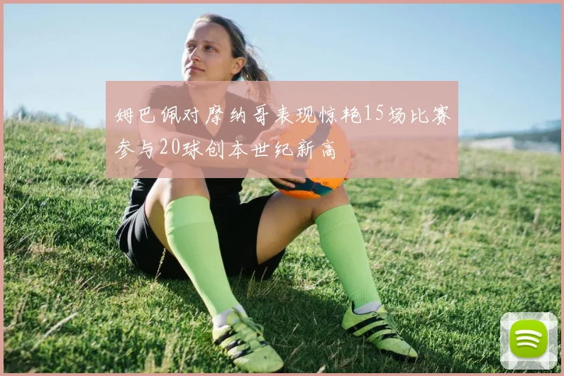 姆巴佩对摩纳哥表现惊艳15场比赛参与20球创本世纪新高